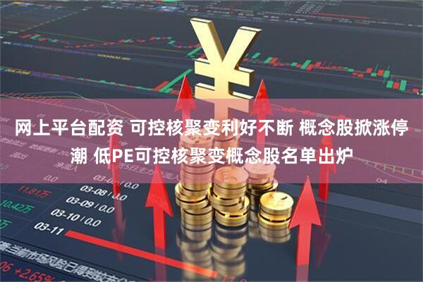 网上平台配资 可控核聚变利好不断 概念股掀涨停潮 低PE可控核聚变概念股名单出炉