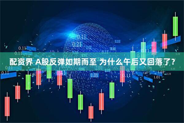 配资界 A股反弹如期而至 为什么午后又回落了？