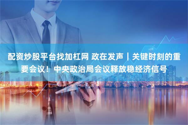 配资炒股平台找加杠网 政在发声｜关键时刻的重要会议！中央政治局会议释放稳经济信号