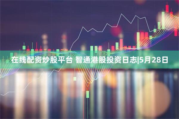 在线配资炒股平台 智通港股投资日志|5月28日