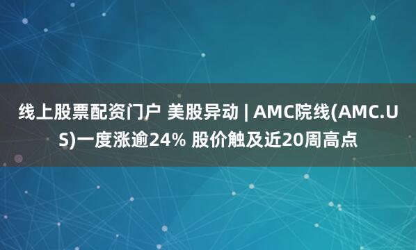 线上股票配资门户 美股异动 | AMC院线(AMC.US)一度涨逾24% 股价触及近20周高点