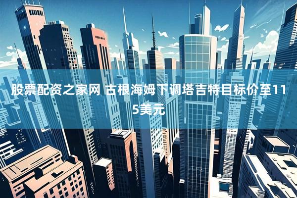 股票配资之家网 古根海姆下调塔吉特目标价至115美元