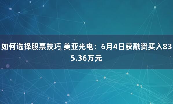 如何选择股票技巧 美亚光电：6月4日获融资买入835.36万元