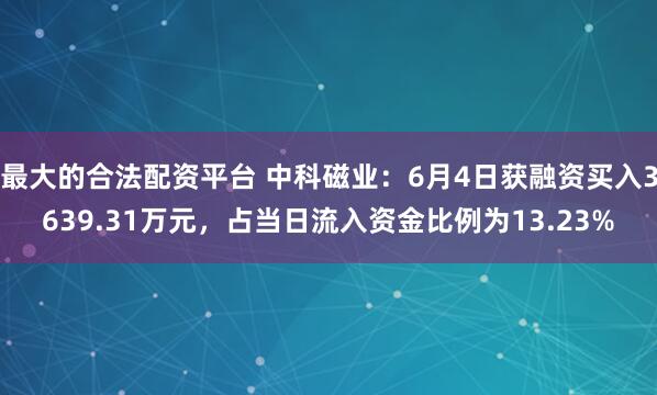 最大的合法配资平台 中科磁业：6月4日获融资买入3639.31万元，占当日流入资金比例为13.23%