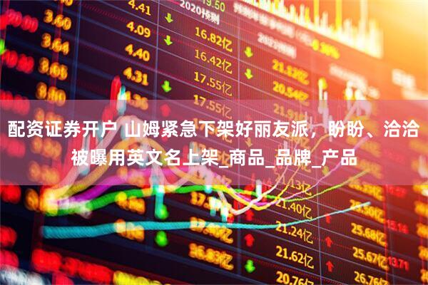 配资证券开户 山姆紧急下架好丽友派，盼盼、洽洽被曝用英文名上架_商品_品牌_产品