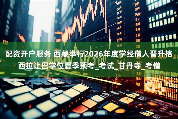 配资开户服务 西藏举行2026年度学经僧人晋升格西拉让巴学位夏季预考_考试_甘丹寺_考僧