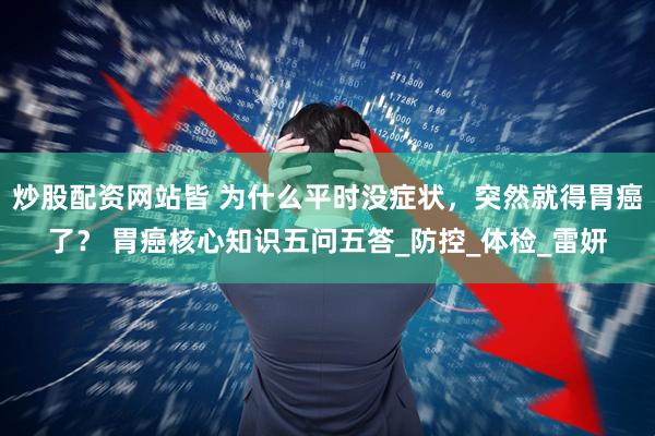 炒股配资网站皆 为什么平时没症状，突然就得胃癌了？ 胃癌核心知识五问五答_防控_体检_雷妍