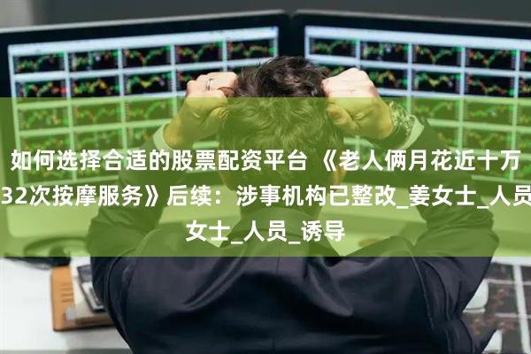 如何选择合适的股票配资平台 《老人俩月花近十万购买232次按摩服务》后续：涉事机构已整改_姜女士_人员_诱导