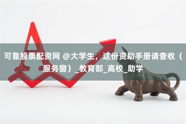 可靠股票配资网 ＠大学生，这份资助手册请查收（服务窗）_教育部_高校_助学