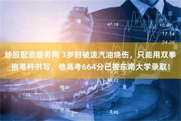 炒股配资服务网 3岁时被泼汽油烧伤，只能用双拳抱笔杆书写，他高考664分已被东南大学录取！