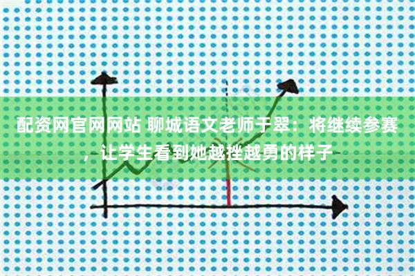 配资网官网网站 聊城语文老师于翠：将继续参赛，让学生看到她越挫越勇的样子