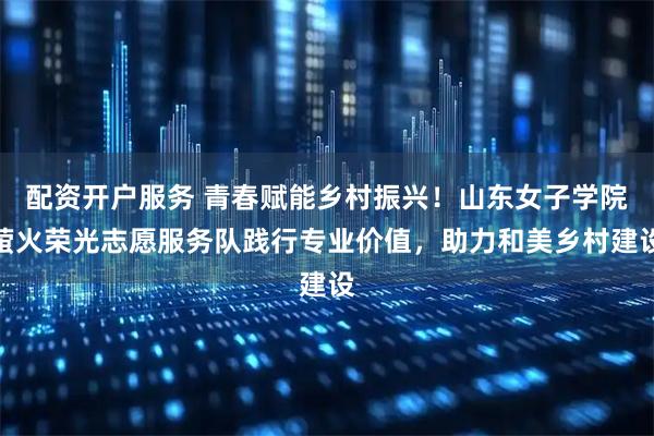 配资开户服务 青春赋能乡村振兴！山东女子学院萤火荣光志愿服务队践行专业价值，助力和美乡村建设