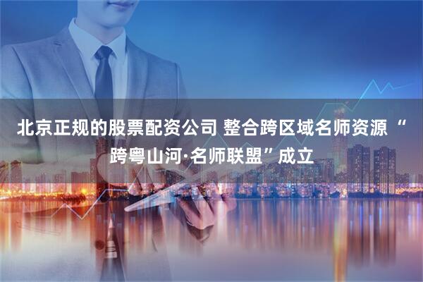 北京正规的股票配资公司 整合跨区域名师资源 “跨粤山河·名师联盟”成立