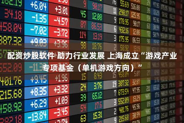 配资炒股软件 助力行业发展 上海成立“游戏产业专项基金（单机游戏方向）”