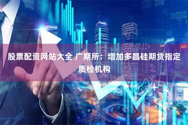 股票配资网站大全 广期所：增加多晶硅期货指定质检机构