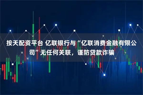 按天配资平台 亿联银行与“亿联消费金融有限公司”无任何关联，谨防贷款诈骗