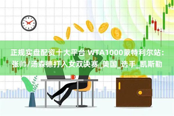 正规实盘配资十大平台 WTA1000蒙特利尔站：张帅/汤森德打入女双决赛_美国_选手_凯斯勒