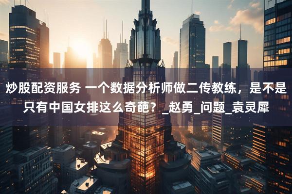 炒股配资服务 一个数据分析师做二传教练，是不是只有中国女排这么奇葩？_赵勇_问题_袁灵犀