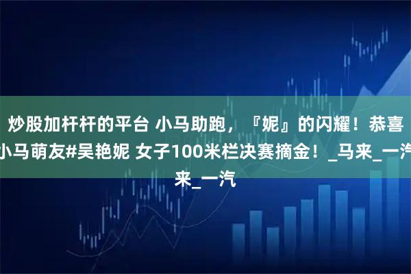 炒股加杆杆的平台 小马助跑，『妮』的闪耀！恭喜小马萌友#吴艳妮 女子100米栏决赛摘金！_马来_一汽