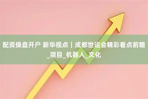 配资操盘开户 新华视点｜成都世运会精彩看点前瞻_项目_机器人_文化