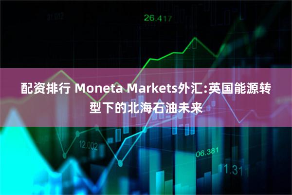 配资排行 Moneta Markets外汇:英国能源转型下的北海石油未来