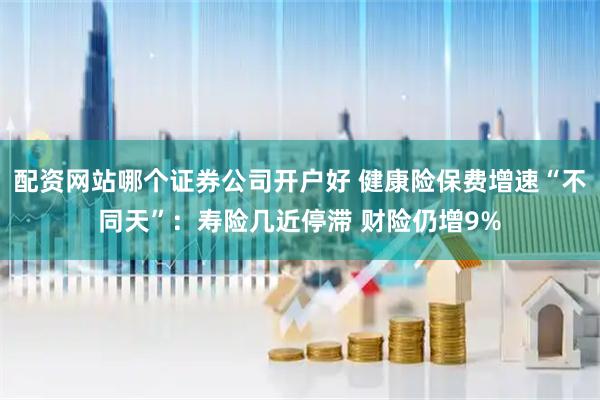 配资网站哪个证券公司开户好 健康险保费增速“不同天”：寿险几近停滞 财险仍增9%