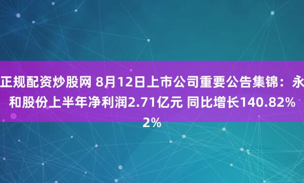 正规配资炒股网 8月12日上市公司重要公告集锦：永和股份上半年净利润2.71亿元 同比增长140.82%