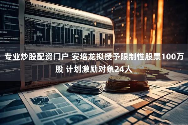 专业炒股配资门户 安培龙拟授予限制性股票100万股 计划激励对象24人