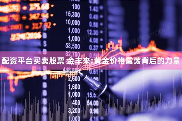 配资平台买卖股票 金丰来:黄金价格震荡背后的力量