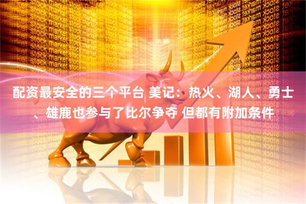 配资最安全的三个平台 美记：热火、湖人、勇士、雄鹿也参与了比尔争夺 但都有附加条件