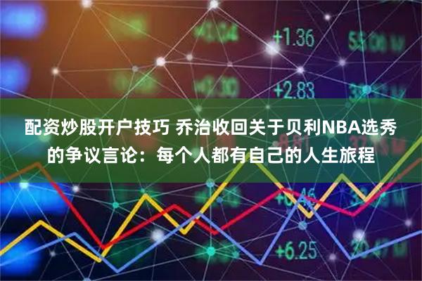 配资炒股开户技巧 乔治收回关于贝利NBA选秀的争议言论：每个人都有自己的人生旅程