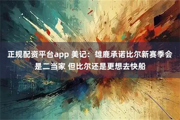 正规配资平台app 美记：雄鹿承诺比尔新赛季会是二当家 但比尔还是更想去快船