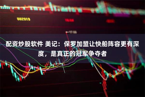 配资炒股软件 美记：保罗加盟让快船阵容更有深度，是真正的冠军争夺者