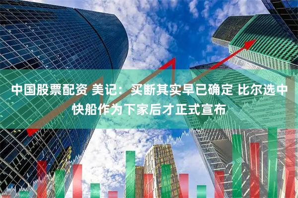 中国股票配资 美记：买断其实早已确定 比尔选中快船作为下家后才正式宣布