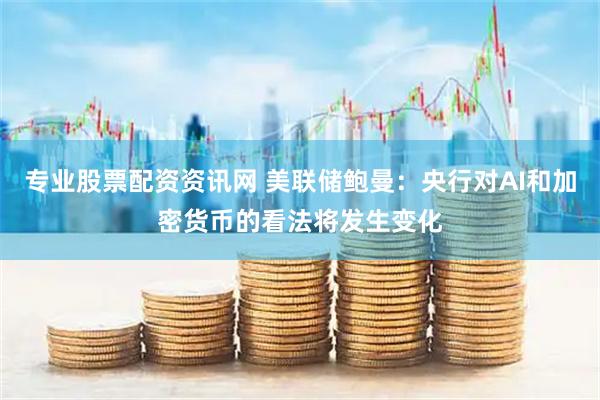 专业股票配资资讯网 美联储鲍曼：央行对AI和加密货币的看法将发生变化