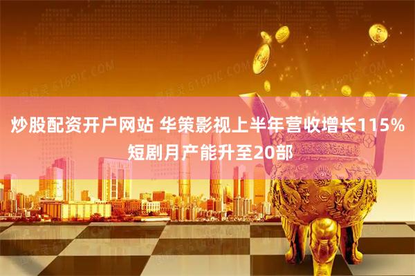 炒股配资开户网站 华策影视上半年营收增长115% 短剧月产能升至20部