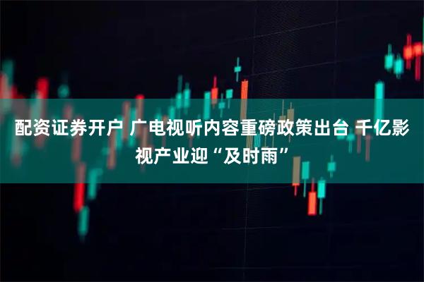 配资证券开户 广电视听内容重磅政策出台 千亿影视产业迎“及时雨”