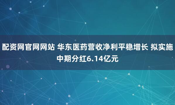 配资网官网网站 华东医药营收净利平稳增长 拟实施中期分红6.14亿元