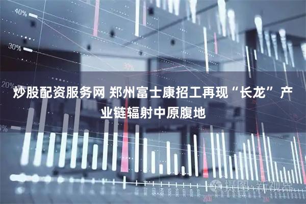 炒股配资服务网 郑州富士康招工再现“长龙” 产业链辐射中原腹地