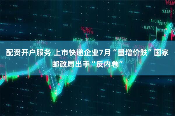 配资开户服务 上市快递企业7月“量增价跌”国家邮政局出手“反内卷”