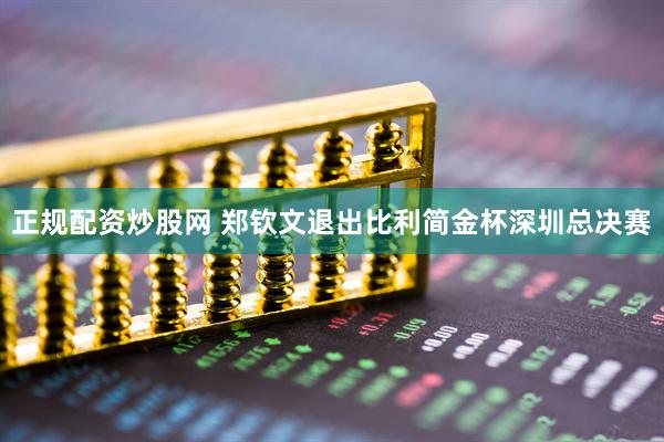正规配资炒股网 郑钦文退出比利简金杯深圳总决赛