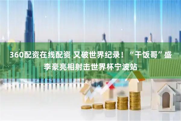 360配资在线配资 又破世界纪录！“干饭哥”盛李豪亮相射击世界杯宁波站