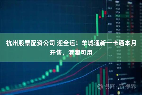 杭州股票配资公司 迎全运！羊城通新一卡通本月开售，港澳可用