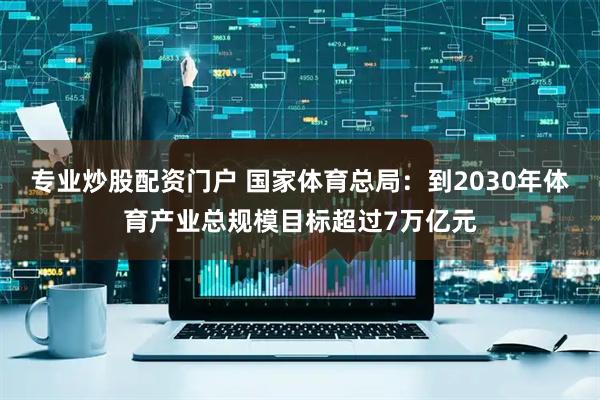 专业炒股配资门户 国家体育总局：到2030年体育产业总规模目标超过7万亿元
