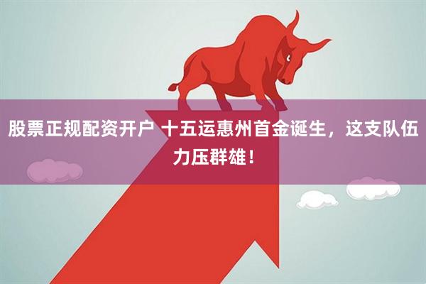 股票正规配资开户 十五运惠州首金诞生，这支队伍力压群雄！