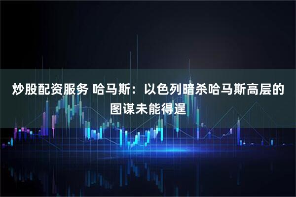 炒股配资服务 哈马斯：以色列暗杀哈马斯高层的图谋未能得逞