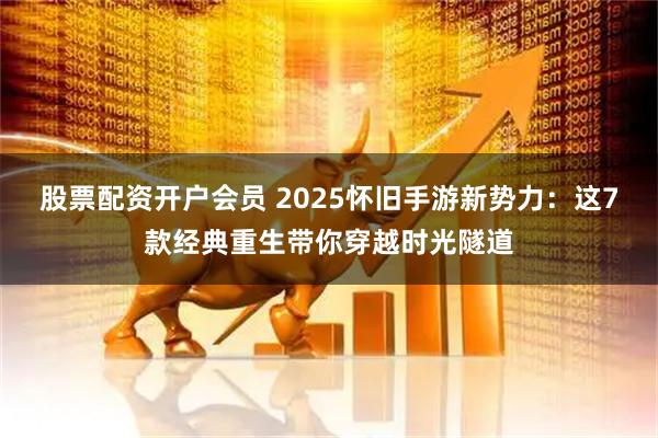 股票配资开户会员 2025怀旧手游新势力：这7款经典重生带你穿越时光隧道