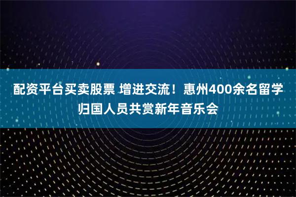 配资平台买卖股票 增进交流！惠州400余名留学归国人员共赏新年音乐会