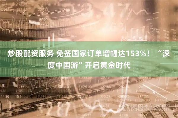 炒股配资服务 免签国家订单增幅达153%！ “深度中国游”开启黄金时代