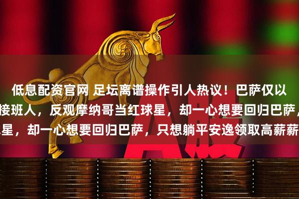 低息配资官网 足坛离谱操作引人热议！巴萨仅以1100万低价甩卖梅西接班人，反观摩纳哥当红球星，却一心想要回归巴萨，只想躺平安逸领取高薪薪资